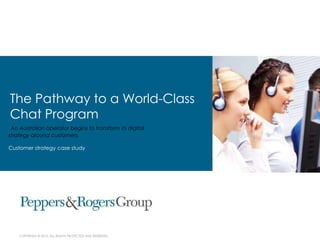 COPYRIGHT © 2012. ALL RIGHTS PROTECTED AND RESERVED.
The Pathway to a World-Class
Chat Program
An Australian operator begins to transform its digital
strategy around customers.
Customer strategy case study
 