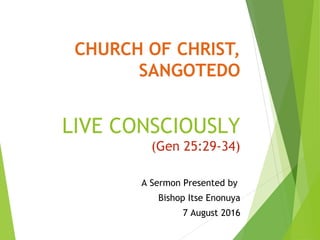 CHURCH OF CHRIST,
SANGOTEDO
LIVE CONSCIOUSLY
(Gen 25:29-34)
A Sermon Presented by
Bishop Itse Enonuya
7 August 2016
 