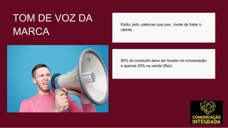 TOM DE VOZ DA Estilo, jeito, palavras que usa, mode de tratar o
MARCA cliente.
80% do conteúdo deve ser focado na conversação
e apenas 20% na venda (Rez)
 