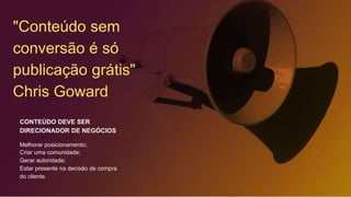 "Conteúdo sem
conversão é só
publicação grátis"
Chris Goward
CONTEÚDO DEVE SER
DIRECIONADOR DE NEGÓCIOS
Melhorar posicionamento;
Criar uma comunidade;
Gerar autoridade;
Estar presente na decisão de compra
do cliente.
 