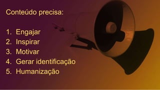 Conteúdo precisa:
1. Engajar
2. Inspirar
3. Motivar
4. Gerar identificação
5. Humanização
 