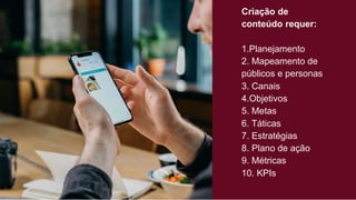 Criação de
conteúdo requer:
1.Planejamento
2. Mapeamento de
públicos e personas
3. Canais
4.Objetivos
5. Metas
6. Táticas
7. Estratégias
8. Plano de ação
9. Métricas
10. KPIs
 