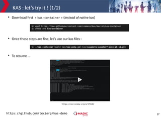 17
KAS : let’s try it ! (1/2)
https://asciinema.org/a/375102
$: wget https://raw.githubusercontent.com/siemens/kas/master/kas-container
$: chmod a+x kas-container

Download first « kas-container » (instead of native kas)

Once those steps are fine, let’s use our kas files :

To resume ...
$: ./kas-container build kas/kas-poky.yml:kas/swupdate-sama5d27-som1-ek-sd.yml
https://github.com/texierp/kas-demo
 