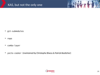 19
KAS, but not the only one

git-submodules

repo

combo-layer

yocto-cooker (maintained by Christophe Blaess & Patrick Boettcher)
 