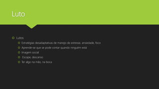 Luto
 Lutos
 Estratégias desadaptativas de manejo de estresse, ansiedade, foco
 Aprende-se que se pode contar quando ninguém está
 Imagem social
 Escape, descanso
 Ter algo na mão, na boca
 