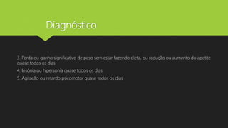 Diagnóstico
3. Perda ou ganho significativo de peso sem estar fazendo dieta, ou redução ou aumento do apetite
quase todos os dias
4. Insônia ou hipersonia quase todos os dias
5. Agitação ou retardo psicomotor quase todos os dias
 