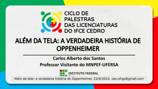 Além da tela: a verdadeira história de Oppenheimer, 23/8/2023. cas.ufrgs@gmail.com
Carlos Alberto dos Santos
Professor Visitante do MNPEF-UFERSA
 