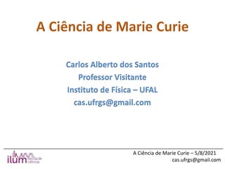 ______________________________________________________________________________
A Ciência de Marie Curie – 5/8/2021
cas.ufrgs@gmail.com
Carlos Alberto dos Santos
Professor Visitante
Instituto de Física – UFAL
cas.ufrgs@gmail.com
 