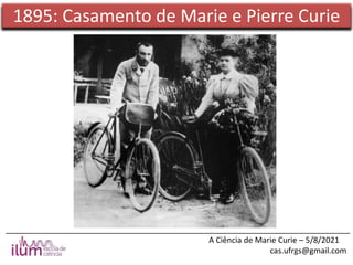 ______________________________________________________________________________
A Ciência de Marie Curie – 5/8/2021
cas.ufrgs@gmail.com
1895: Casamento de Marie e Pierre Curie
 