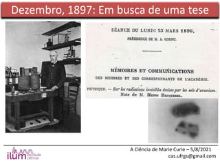 ______________________________________________________________________________
A Ciência de Marie Curie – 5/8/2021
cas.ufrgs@gmail.com
Dezembro, 1897: Em busca de uma tese
 
