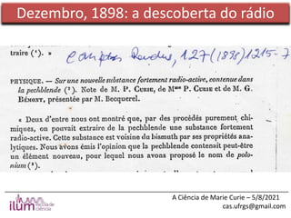 ______________________________________________________________________________
A Ciência de Marie Curie – 5/8/2021
cas.ufrgs@gmail.com
Dezembro, 1898: a descoberta do rádio
 