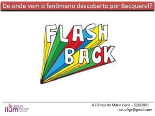 ______________________________________________________________________________
A Ciência de Marie Curie – 5/8/2021
cas.ufrgs@gmail.com
De onde vem o fenômeno descoberto por Becquerel?
 