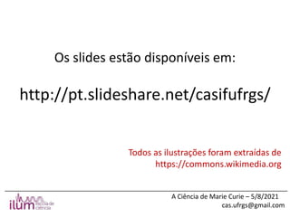 ______________________________________________________________________________
A Ciência de Marie Curie – 5/8/2021
cas.ufrgs@gmail.com
http://pt.slideshare.net/casifufrgs/
Os slides estão disponíveis em:
Todos as ilustrações foram extraídas de
https://commons.wikimedia.org
 