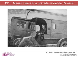 ______________________________________________________________________________
A Ciência de Marie Curie – 5/8/2021
cas.ufrgs@gmail.com
1915: Marie Curie e sua unidade móvel de Raios-X
 