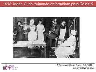 ______________________________________________________________________________
A Ciência de Marie Curie – 5/8/2021
cas.ufrgs@gmail.com
1915: Marie Curie treinando enfermeiras para Raios-X
 