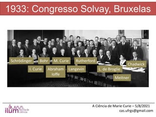______________________________________________________________________________
A Ciência de Marie Curie – 5/8/2021
cas.ufrgs@gmail.com
1933: Congresso Solvay, Bruxelas
M. Curie
Schrödinger
I. Curie
Bohr
Abraham
Ioffe
Langevin
Rutherford
L. de Broglie
Meitner
Chadwick
 
