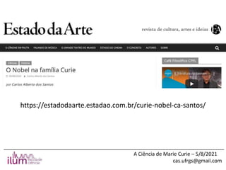 ______________________________________________________________________________
A Ciência de Marie Curie – 5/8/2021
cas.ufrgs@gmail.com
https://estadodaarte.estadao.com.br/curie-nobel-ca-santos/
 