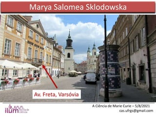 ______________________________________________________________________________
A Ciência de Marie Curie – 5/8/2021
cas.ufrgs@gmail.com
Marya Salomea Sklodowska
Av. Freta, Varsóvia
 