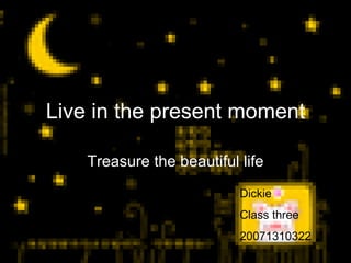 Live in the present moment Treasure the beautiful life Dickie Class three 20071310322 