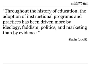 “Throughout the history of education, the
adoption of instructional programs and
practices has been driven more by
ideology, faddism, politics, and marketing
than by evidence.”
Slavin (2008)
 