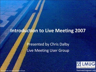 Introduction to Live Meeting 2007 Presented by Chris Dalby Live Meeting User Group livemeetinguser.org Road photo courtesy of Robert Brook 
