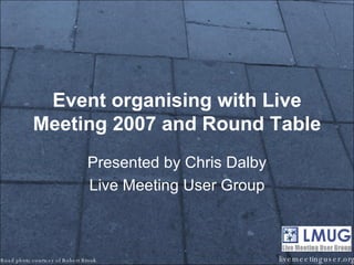 Event organising with Live Meeting 2007 and Round Table Presented by Chris Dalby Live Meeting User Group livemeetinguser.org Road photo courtesy of Robert Brook 