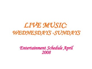 LIVE MUSIC:   WEDNESDAYS -SUNDAYS Entertainment Schedule April 2008 