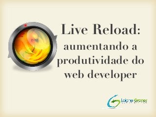 Live Reload:
aumentando a
produtividade do
web developer
 