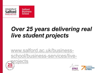 Over 25 years delivering real
live student projects
www.salford.ac.uk/business-
school/business-services/live-
projects
 