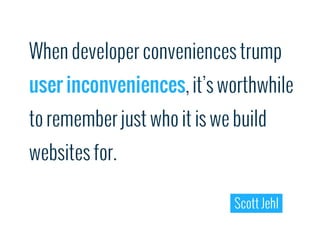 When developer conveniences trump
user inconveniences, it’s worthwhile
to remember just who it is we build
websites for.

                              Scott Jehl
 