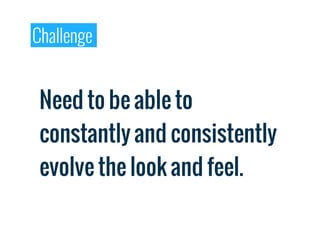 Challenge


 Need to be able to
 constantly and consistently
 evolve the look and feel.
 