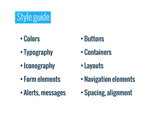 Style guide

 • Colors             • Buttons

 • Typography         • Containers

 • Iconography        • Layouts

 • Form elements      • Navigation elements

 • Alerts, messages   • Spacing, alignment
 