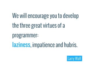 We will encourage you to develop
the three great virtues of a
programmer:
laziness, impatience and hubris.

                               Larry Wall
 