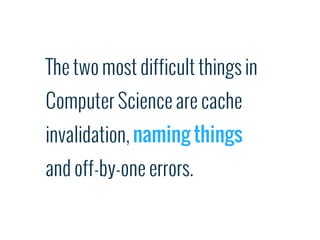 The two most difficult things in
Computer Science are cache
invalidation, naming things
and off-by-one errors.
 