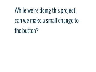 While we’re doing this project,
can we make a small change to
the button?
 