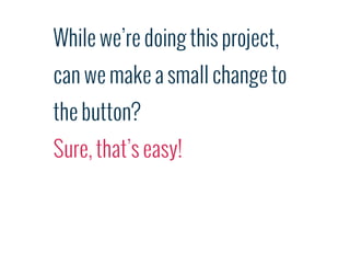 While we’re doing this project,
can we make a small change to
the button?
Sure, that’s easy!
 