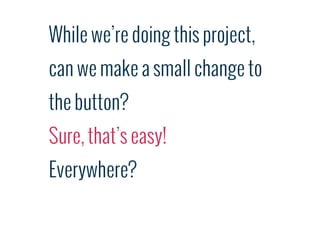 While we’re doing this project,
can we make a small change to
the button?
Sure, that’s easy!
Everywhere?
 