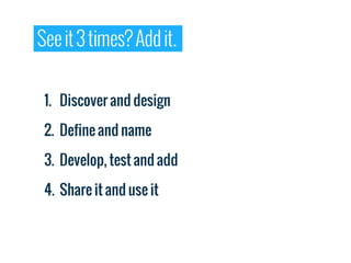 See it 3 times? Add it.


 1. Discover and design

 2. Define and name

 3. Develop, test and add

 4. Share it and use it
 