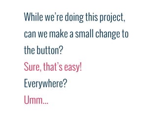 While we’re doing this project,
can we make a small change to
the button?
Sure, that’s easy!
Everywhere?
Umm...
 