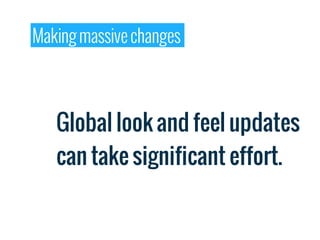 Making massive changes



   Global look and feel updates
   can take significant effort.
 