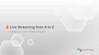 Live Streaming from A to Z
Carl Rutman, Senior Solutions Engineer
 