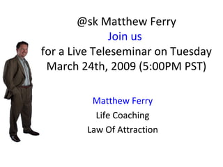@sk Matthew Ferry Join us  for a Live Teleseminar on Tuesday March 24th, 2009 (5:00PM PST) Matthew Ferry Life Coaching Law Of Attraction 