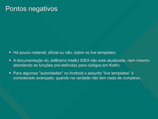 Pontos negativos
• Há pouco material, oficial ou não, sobre os live templates;
• A documentação do JetBrains IntelliJ IDEA...