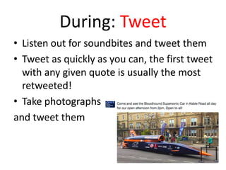 During: Tweet
• Listen out for soundbites and tweet them
• Tweet as quickly as you can, the first tweet
with any given quote is usually the most
retweeted!
• Take photographs
and tweet them
 