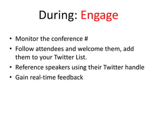 During: Engage
• Monitor the conference #
• Follow attendees and welcome them, add
them to your Twitter List.
• Reference speakers using their Twitter handle
• Gain real-time feedback
 