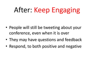 After: Keep Engaging
• People will still be tweeting about your
conference, even when it is over
• They may have questions and feedback
• Respond, to both positive and negative
 