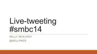 Live-tweeting
#smbc14
KELLY MCELROY
@KELLYMCE
 