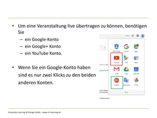 Corporate Learning & Change GmbH – www.clc-learning.de
• Um eine Veranstaltung live übertragen zu können, benötigen
Sie
– ein Google-Konto
– ein Google+ Konto
– ein YouTube Konto.
• Wenn Sie ein Google-Konto haben
sind es nur zwei Klicks zu den beiden
anderen Konten.
 