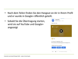 Corporate Learning & Change GmbH – www.clc-learning.de
• Nach dem Teilen finden Sie den Hangout on Air in Ihrem Profil
und er wurde in Google+ öffentlich geteilt.
• Sobald Sie die Übertragung starten,
wird sie auf YouTube und Google+
angezeigt
 