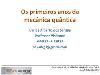 _______________________________________________________________________________________
Os primeiros anos da Mecânica Quântica – 4/8/2023
cas.ufrgs@gmail.com
Carlos Alberto dos Santos
Professor Visitante
MNPEF - UFERSA
cas.ufrgs@gmail.com
 